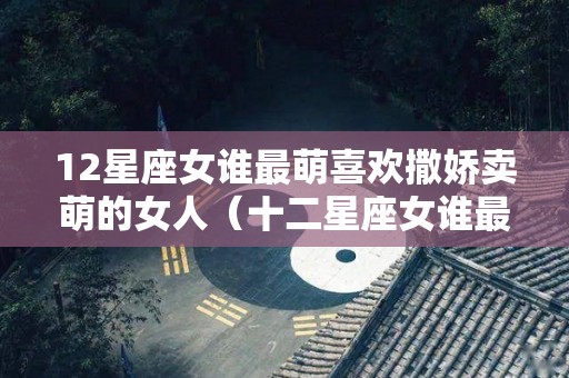 12星座女谁最萌喜欢撒娇卖萌的女人（十二星座女谁最爱撒娇）