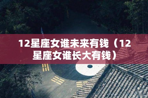 12星座女谁未来有钱（12星座女谁长大有钱）