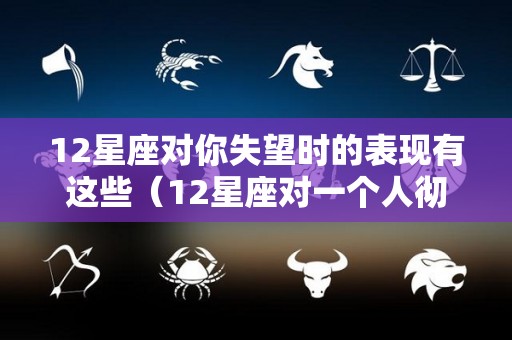 12星座对你失望时的表现有这些（12星座对一个人彻底死心的表现）
