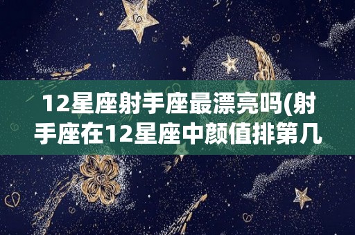 12星座射手座最漂亮吗(射手座在12星座中颜值排第几?)