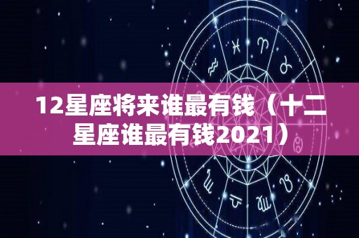 12星座将来谁最有钱（十二星座谁最有钱2021）