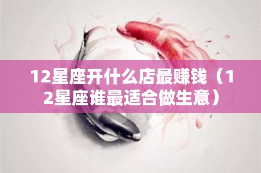 12星座开什么店最赚钱（12星座谁最适合做生意）
