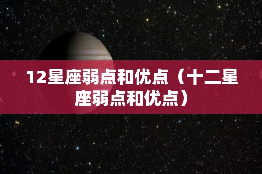 12星座弱点和优点(十二星座弱点和优点) 12星座弱点和优点(十二星座弱点和优点)