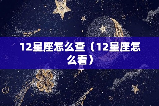 12星座怎么查（12星座怎么看）