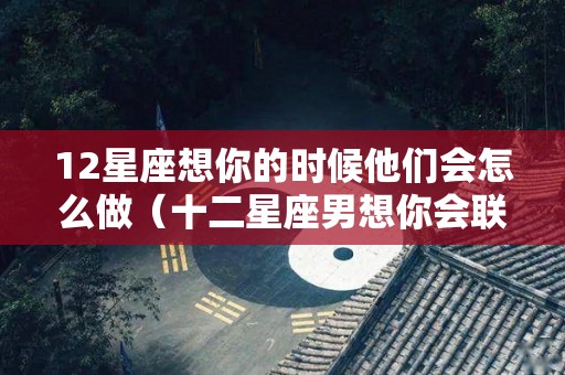 12星座想你的时候他们会怎么做（十二星座男想你会联系你么）