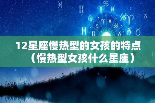 12星座慢热型的女孩的特点（慢热型女孩什么星座）