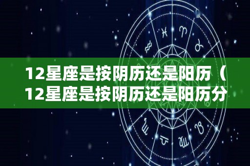 12星座是按阴历还是阳历（12星座是按阴历还是阳历分的）