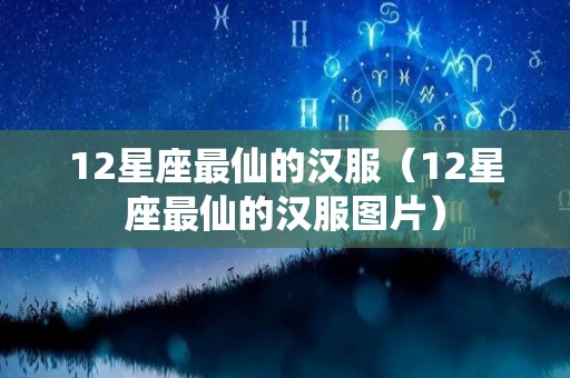 12星座最仙的汉服（12星座最仙的汉服图片）