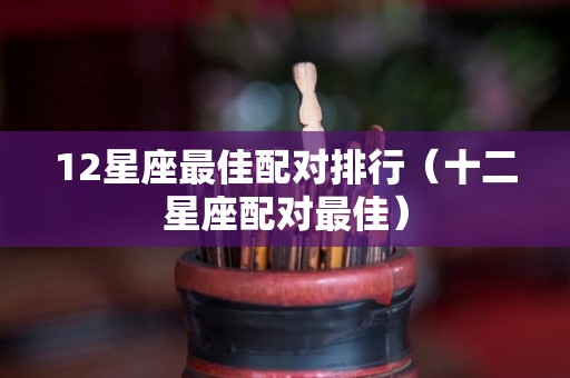 12星座最佳配对排行（十二星座配对最佳）