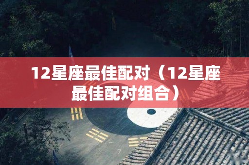 12星座最佳配对（12星座最佳配对组合）
