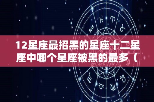 12星座最招黑的星座十二星座中哪个星座被黑的最多（哪个星座被黑的最惨）