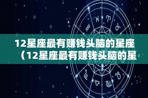 12星座最有赚钱头脑的星座（12星座最有赚钱头脑的星座是什么）