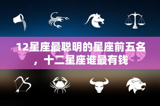 12星座最聪明的星座前五名，十二星座谁最有钱