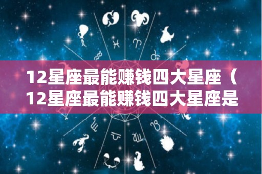 12星座最能赚钱四大星座（12星座最能赚钱四大星座是什么）