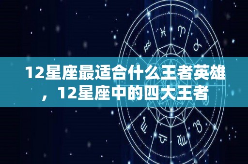 12星座最适合什么王者英雄，12星座中的四大王者