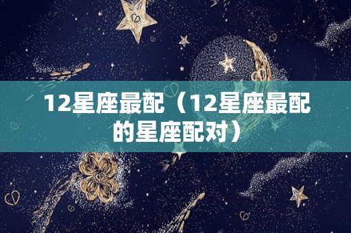 12星座最配（12星座最配的星座配对）