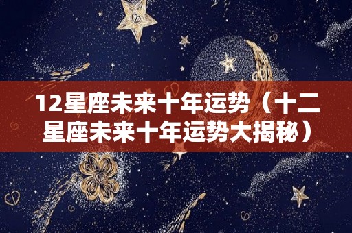 12星座未来十年运势（十二星座未来十年运势大揭秘）