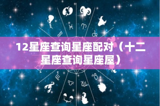 12星座查询星座配对（十二星座查询星座屋）