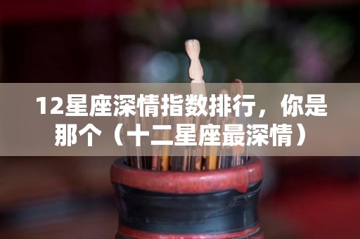 12星座深情指数排行，你是那个（十二星座最深情）