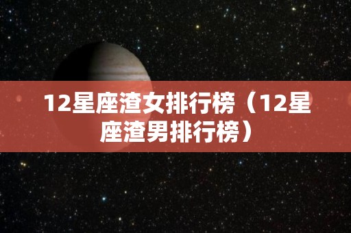 12星座渣女排行榜（12星座渣男排行榜）