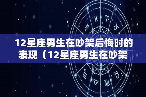 12星座男生在吵架后悔时的表现（12星座男生在吵架后悔时的表现是什么）