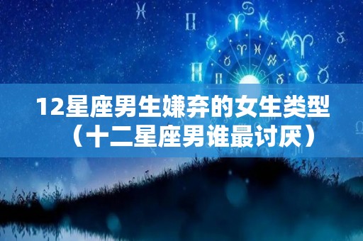 12星座男生嫌弃的女生类型（十二星座男谁最讨厌）