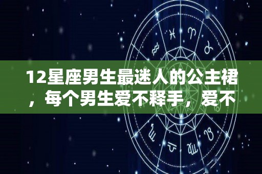 12星座男生最迷人的公主裙，每个男生爱不释手，爱不释手