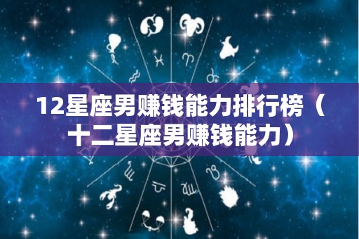 12星座男赚钱能力排行榜（十二星座男赚钱能力）