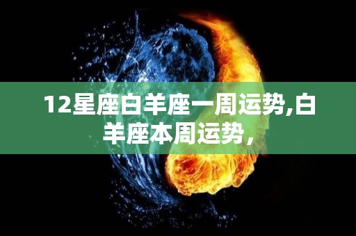 12星座白羊座一周运势,白羊座本周运势，