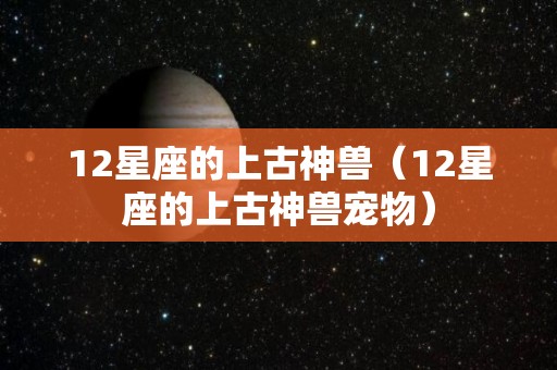 12星座的上古神兽（12星座的上古神兽宠物）