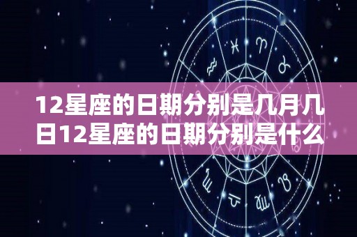 12星座的日期分别是几月几日12星座的日期分别是什么时间（12星座的日期分别在什么时候）