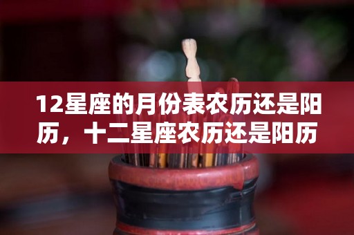 12星座的月份表农历还是阳历，十二星座农历还是阳历