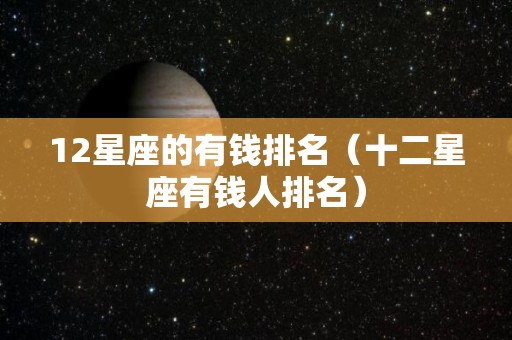 12星座的有钱排名（十二星座有钱人排名）