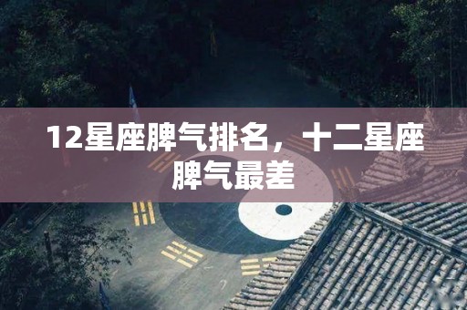 12星座脾气排名，十二星座脾气最差