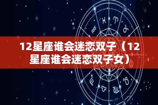 12星座谁会迷恋双子（12星座谁会迷恋双子女）