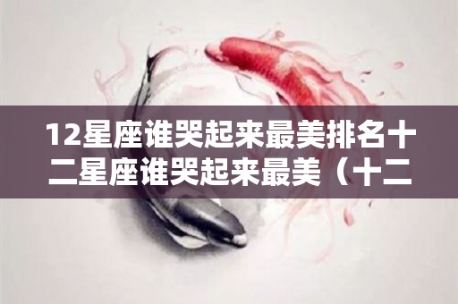 12星座谁哭起来最美排名十二星座谁哭起来最美（十二星座谁哭起来最美图片）