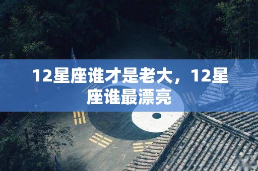 12星座谁才是老大，12星座谁最漂亮