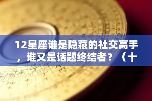 12星座谁是隐藏的社交高手，谁又是话题终结者？（十二星座社交排行）
