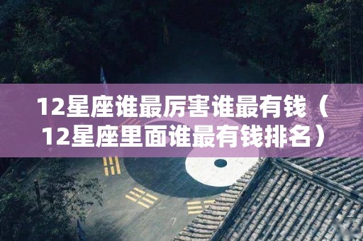 12星座谁最厉害谁最有钱（12星座里面谁最有钱排名）