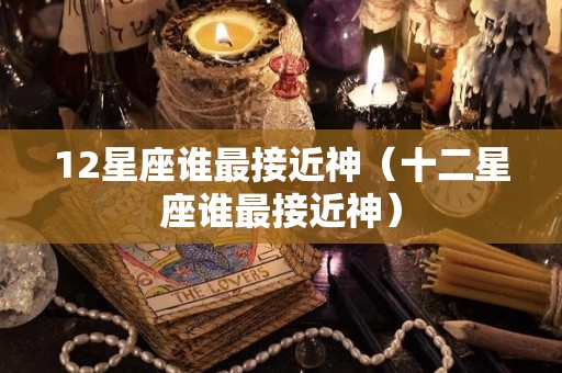 12星座谁最接近神（十二星座谁最接近神）