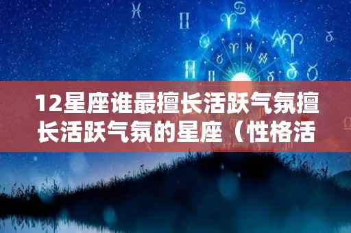 12星座谁最擅长活跃气氛擅长活跃气氛的星座（性格活跃的星座）