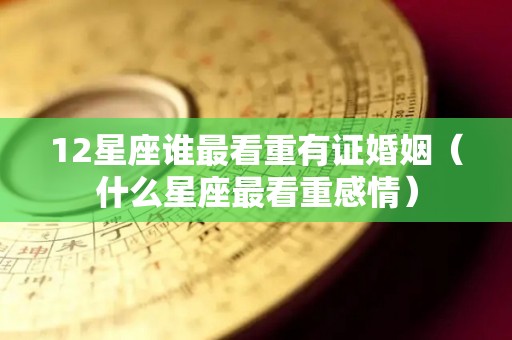 12星座谁最看重有证婚姻（什么星座最看重感情）