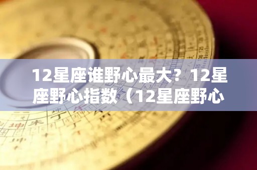 12星座谁野心最大？12星座野心指数（12星座野心阴谋并存的星座）