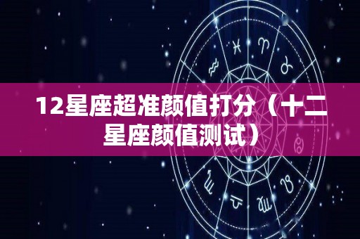 12星座超准颜值打分（十二星座颜值测试）