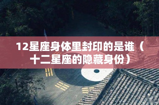 12星座身体里封印的是谁（十二星座的隐藏身份）