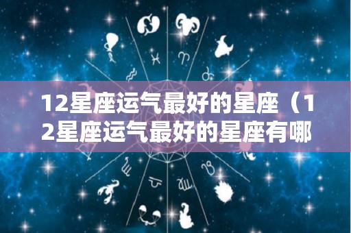 12星座运气最好的星座（12星座运气最好的星座有哪些）