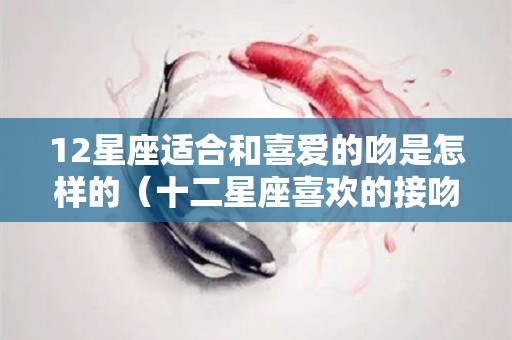 12星座适合和喜爱的吻是怎样的（十二星座喜欢的接吻地点）