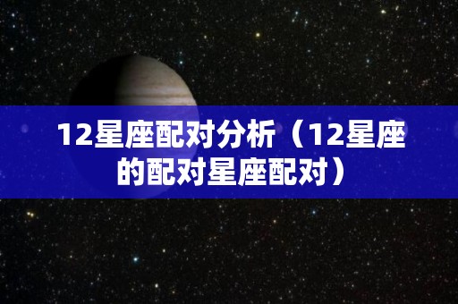 12星座配对分析（12星座的配对星座配对）