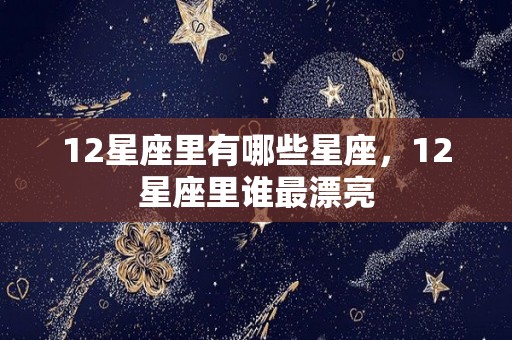 12星座里有哪些星座，12星座里谁最漂亮