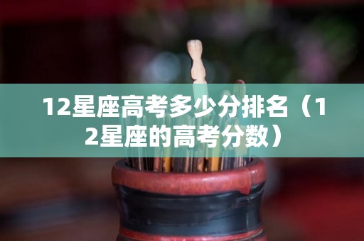 12星座高考多少分排名（12星座的高考分数）